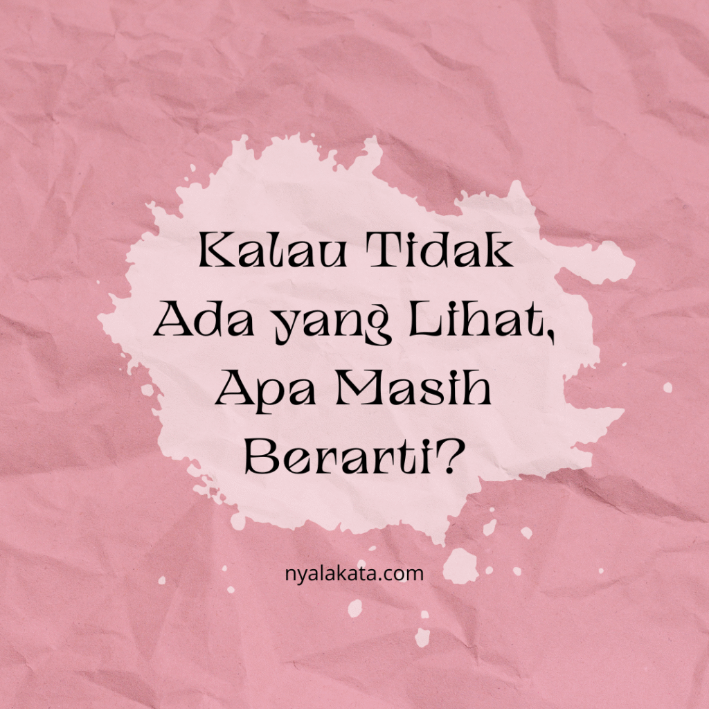 kalau tidak ada yang lihat, apa masih berarti?